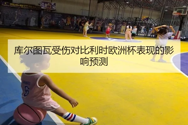 库尔图瓦受伤对比利时欧洲杯表现的影响预测